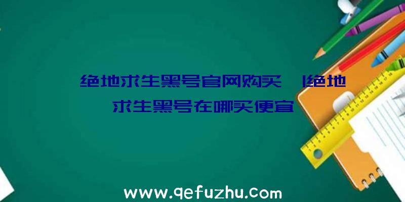 「绝地求生黑号官网购买」|绝地求生黑号在哪买便宜